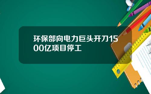 环保部向电力巨头开刀1500亿项目停工