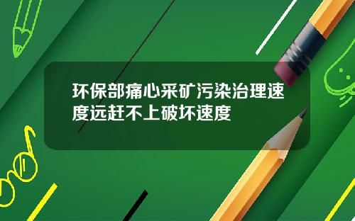 环保部痛心采矿污染治理速度远赶不上破坏速度