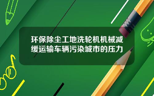 环保除尘工地洗轮机机械减缓运输车辆污染城市的压力