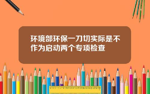 环境部环保一刀切实际是不作为启动两个专项检查