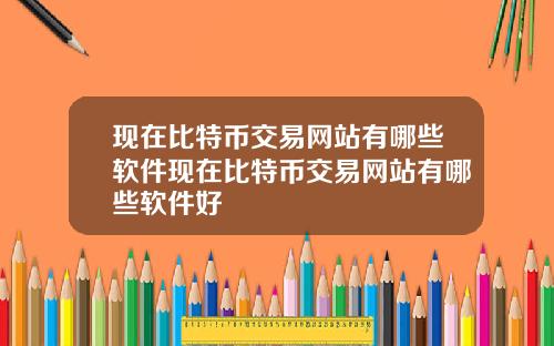 现在比特币交易网站有哪些软件现在比特币交易网站有哪些软件好