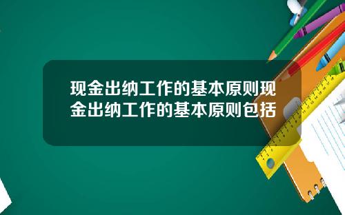 现金出纳工作的基本原则现金出纳工作的基本原则包括