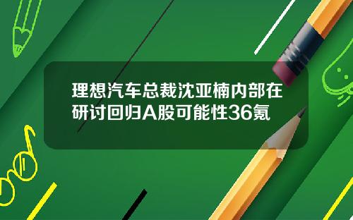 理想汽车总裁沈亚楠内部在研讨回归A股可能性36氪