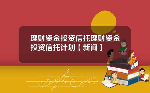 理财资金投资信托理财资金投资信托计划【新闻】