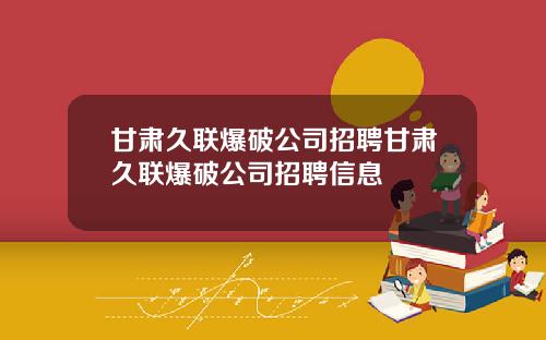 甘肃久联爆破公司招聘甘肃久联爆破公司招聘信息