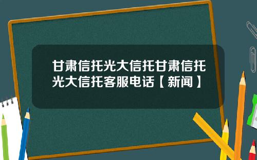 甘肃信托光大信托甘肃信托光大信托客服电话【新闻】