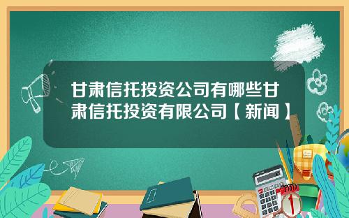 甘肃信托投资公司有哪些甘肃信托投资有限公司【新闻】