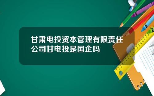 甘肃电投资本管理有限责任公司甘电投是国企吗