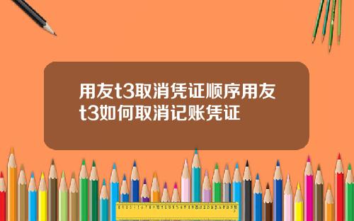 用友t3取消凭证顺序用友t3如何取消记账凭证