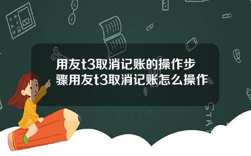 用友t3取消记账的操作步骤用友t3取消记账怎么操作