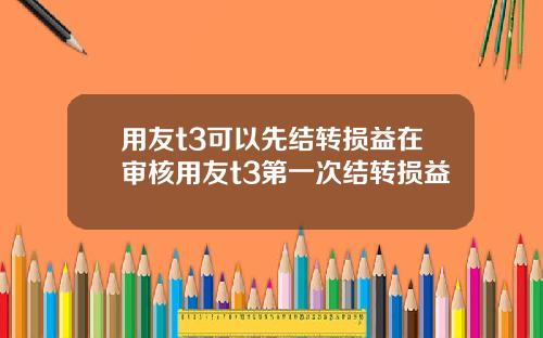 用友t3可以先结转损益在审核用友t3第一次结转损益