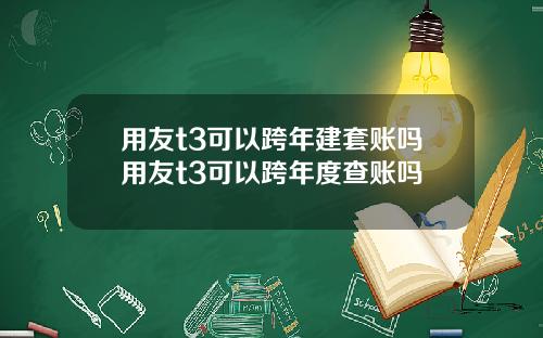 用友t3可以跨年建套账吗用友t3可以跨年度查账吗