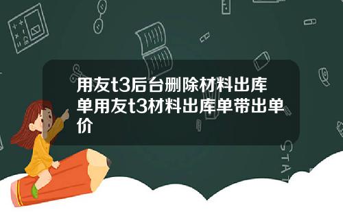 用友t3后台删除材料出库单用友t3材料出库单带出单价