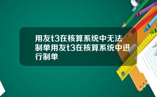 用友t3在核算系统中无法制单用友t3在核算系统中进行制单