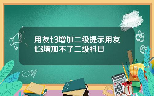 用友t3增加二级提示用友t3增加不了二级科目