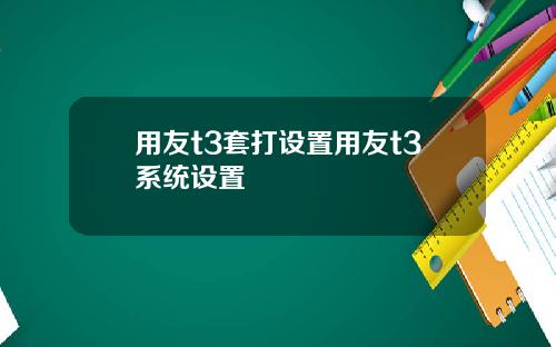 用友t3套打设置用友t3系统设置