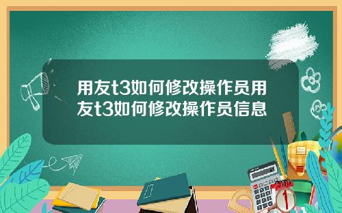 用友t3如何修改操作员用友t3如何修改操作员信息