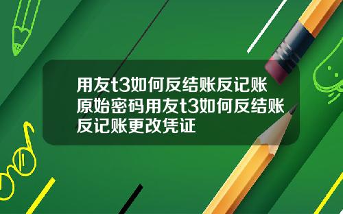 用友t3如何反结账反记账原始密码用友t3如何反结账反记账更改凭证