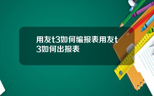 用友t3如何编报表用友t3如何出报表