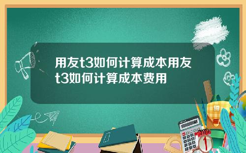 用友t3如何计算成本用友t3如何计算成本费用