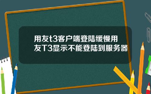 用友t3客户端登陆缓慢用友T3显示不能登陆到服务器