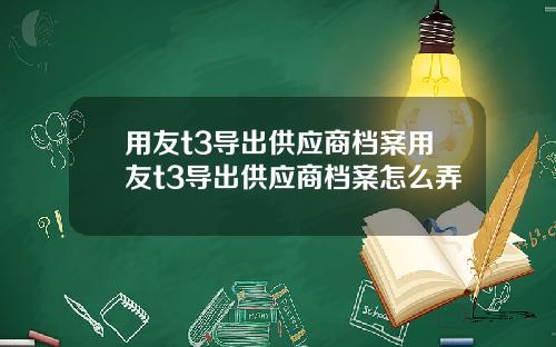 用友t3导出供应商档案用友t3导出供应商档案怎么弄