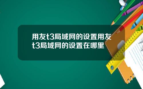 用友t3局域网的设置用友t3局域网的设置在哪里