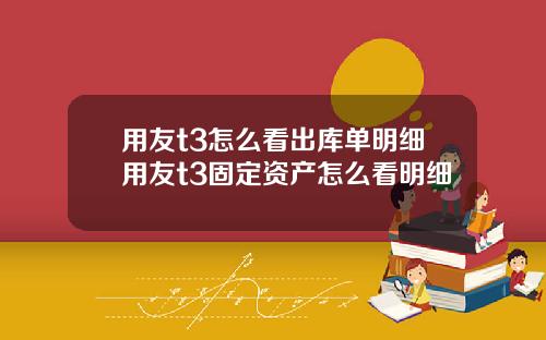 用友t3怎么看出库单明细用友t3固定资产怎么看明细