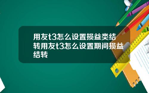 用友t3怎么设置损益类结转用友t3怎么设置期间损益结转