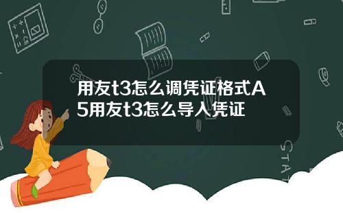 用友t3怎么调凭证格式A5用友t3怎么导入凭证