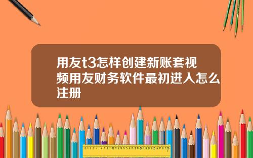 用友t3怎样创建新账套视频用友财务软件最初进入怎么注册