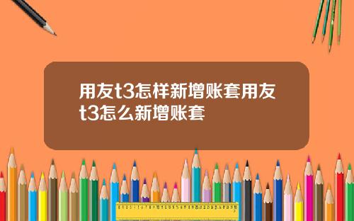 用友t3怎样新增账套用友t3怎么新增账套