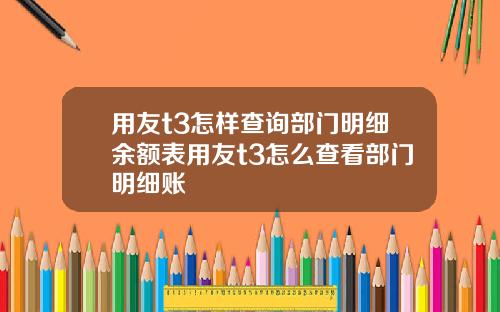 用友t3怎样查询部门明细余额表用友t3怎么查看部门明细账