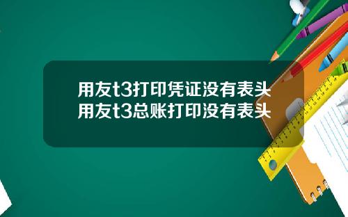 用友t3打印凭证没有表头用友t3总账打印没有表头