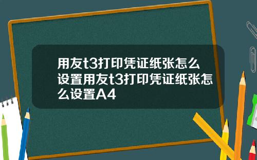 用友t3打印凭证纸张怎么设置用友t3打印凭证纸张怎么设置A4