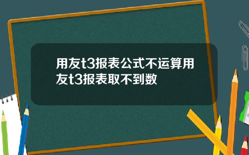 用友t3报表公式不运算用友t3报表取不到数