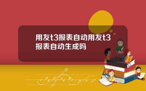 用友t3报表自动用友t3报表自动生成吗