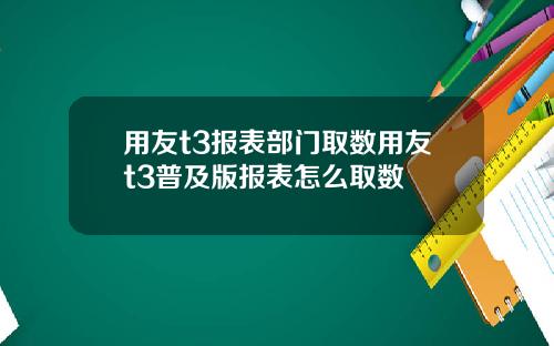 用友t3报表部门取数用友t3普及版报表怎么取数