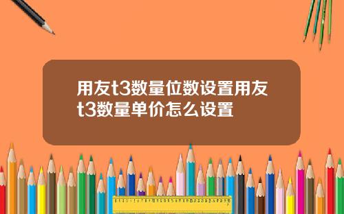 用友t3数量位数设置用友t3数量单价怎么设置