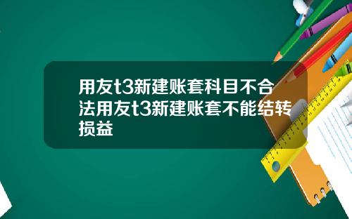 用友t3新建账套科目不合法用友t3新建账套不能结转损益