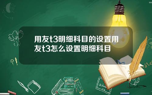 用友t3明细科目的设置用友t3怎么设置明细科目