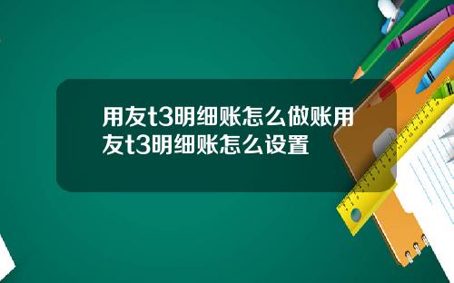 用友t3明细账怎么做账用友t3明细账怎么设置