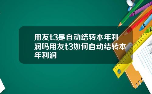 用友t3是自动结转本年利润吗用友t3如何自动结转本年利润