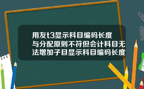 用友t3显示科目编码长度与分配原则不符但会计科目无法增加子目显示科目编码长度与分配原则不符