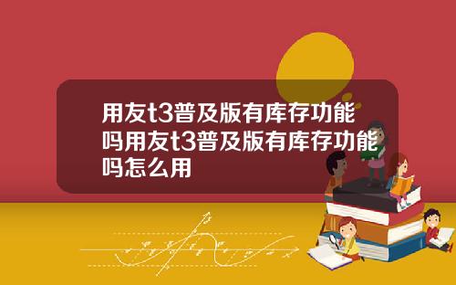 用友t3普及版有库存功能吗用友t3普及版有库存功能吗怎么用