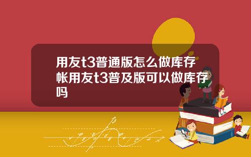 用友t3普通版怎么做库存帐用友t3普及版可以做库存吗