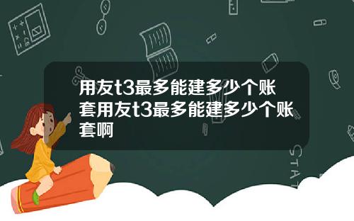 用友t3最多能建多少个账套用友t3最多能建多少个账套啊