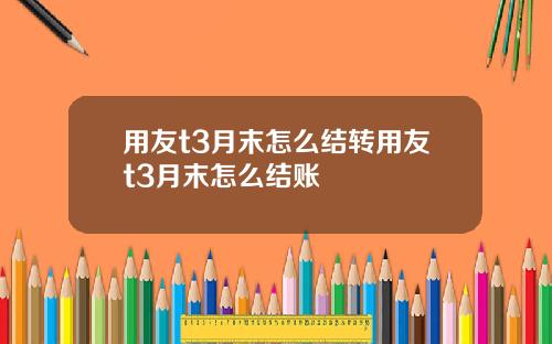 用友t3月末怎么结转用友t3月末怎么结账