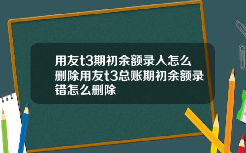 用友t3期初余额录入怎么删除用友t3总账期初余额录错怎么删除