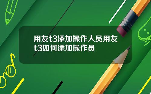 用友t3添加操作人员用友t3如何添加操作员